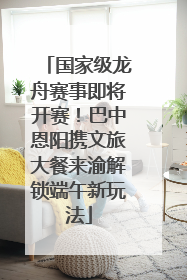 国家级龙舟赛事即将开赛！巴中恩阳携文旅大餐来渝解锁端午新玩法