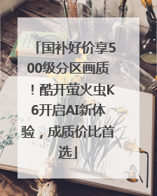 国补好价享500级分区画质！酷开萤火虫K6开启AI新体验，成质价比首选