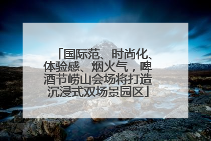 国际范、时尚化、体验感、烟火气，啤酒节崂山会场将打造沉浸式双场景园区