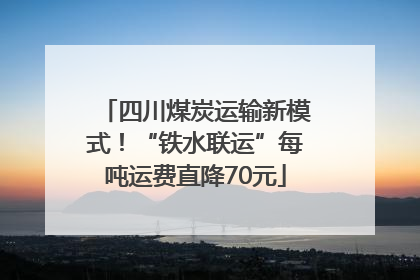 四川煤炭运输新模式！“铁水联运”每吨运费直降70元