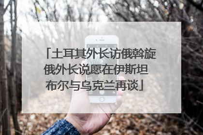 土耳其外长访俄斡旋 俄外长说愿在伊斯坦布尔与乌克兰再谈
