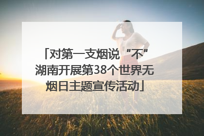 对第一支烟说“不” 湖南开展第38个世界无烟日主题宣传活动