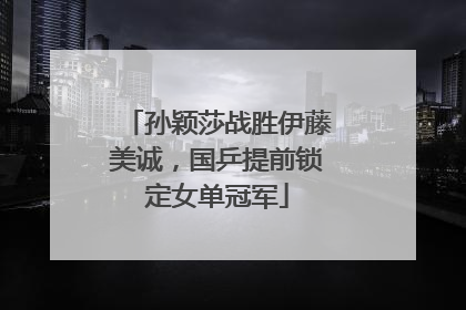 孙颖莎战胜伊藤美诚，国乒提前锁定女单冠军