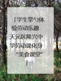 学生掌勺体验劳动乐趣 天元区隆兴中学劳动课化身“美食课堂”