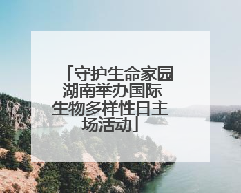守护生命家园 湖南举办国际生物多样性日主场活动