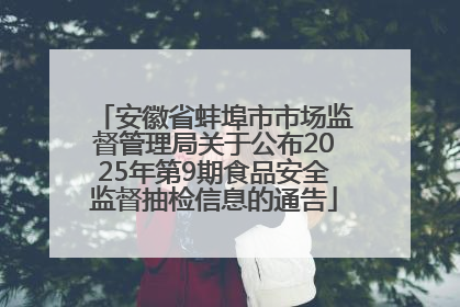安徽省蚌埠市市场监督管理局关于公布2025年第9期食品安全监督抽检信息的通告