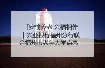 安愉养老 兴福相伴｜兴业银行福州分行联合福州市老年大学点亮安愉文化生活