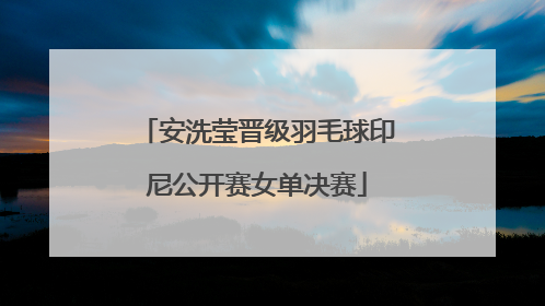 安洗莹晋级羽毛球印尼公开赛女单决赛