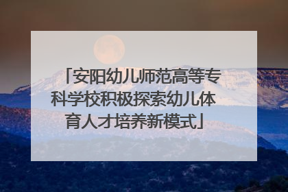 安阳幼儿师范高等专科学校积极探索幼儿体育人才培养新模式