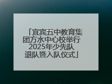 宜宾五中教育集团方水中心校举行2025年少先队退队暨入队仪式