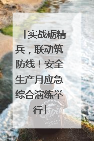 实战砺精兵，联动筑防线！安全生产月应急综合演练举行