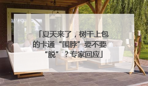 夏天来了，树干上包的卡通“围脖”要不要“脱”？专家回应