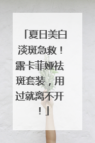 夏日美白淡斑急救！露卡菲娅祛斑套装，用过就离不开！