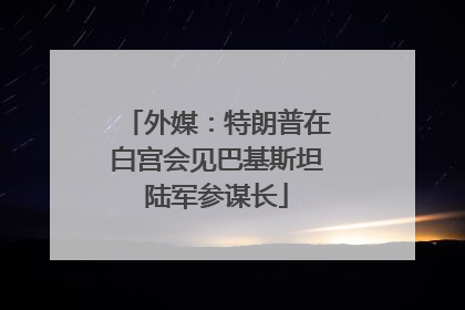外媒：特朗普在白宫会见巴基斯坦陆军参谋长