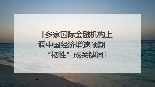 多家国际金融机构上调中国经济增速预期 “韧性”成关键词