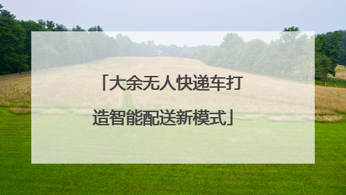 大余无人快递车打造智能配送新模式