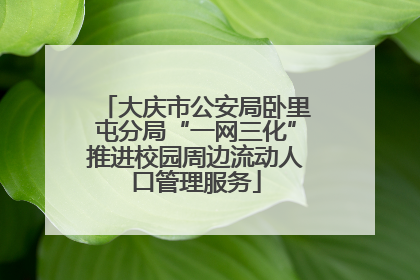 大庆市公安局卧里屯分局“一网三化”推进校园周边流动人口管理服务
