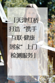 天津红桥打造“携手互联·健康到家”上门检测服务