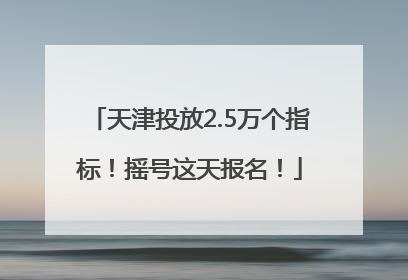 天津投放2.5万个指标！摇号这天报名！