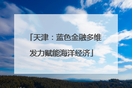 天津：蓝色金融多维发力赋能海洋经济