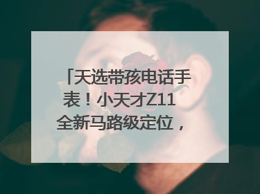 天选带孩电话手表！小天才Z11全新马路级定位，准到离谱
