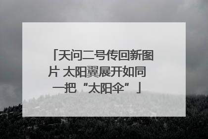 天问二号传回新图片 太阳翼展开如同一把“太阳伞”