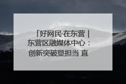 好网民·在东营｜东营区融媒体中心：创新突破显担当 直播赋能谱华章