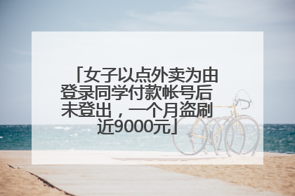 女子以点外卖为由登录同学付款帐号后未登出，一个月盗刷近9000元