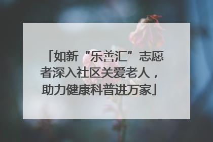 如新“乐善汇”志愿者深入社区关爱老人，助力健康科普进万家