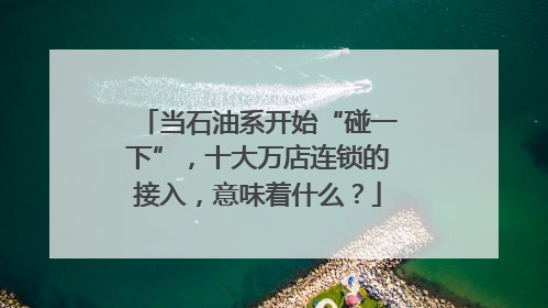 当石油系开始“碰一下”，十大万店连锁的接入，意味着什么？