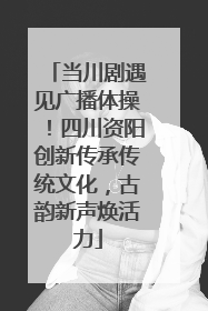 当川剧遇见广播体操！四川资阳创新传承传统文化，古韵新声焕活力