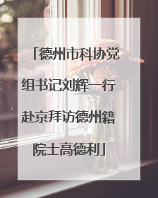 德州市科协党组书记刘辉一行赴京拜访德州籍院士高德利