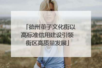 德州董子文化街以高标准信用建设引领街区高质量发展