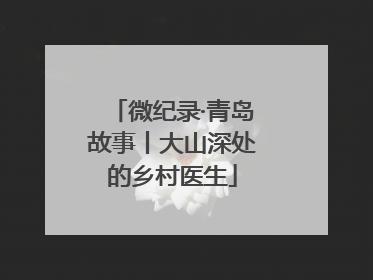 微纪录·青岛故事丨大山深处的乡村医生