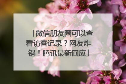 微信朋友圈可以查看访客记录？网友炸锅！腾讯最新回应