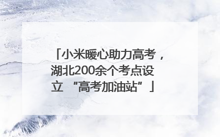 小米暖心助力高考，湖北200余个考点设立 “高考加油站”