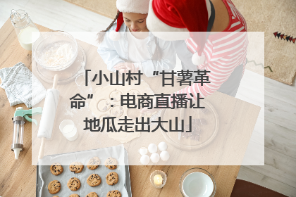 小山村“甘薯革命”：电商直播让地瓜走出大山