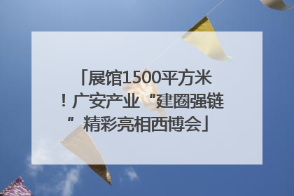 展馆1500平方米！广安产业“建圈强链”精彩亮相西博会