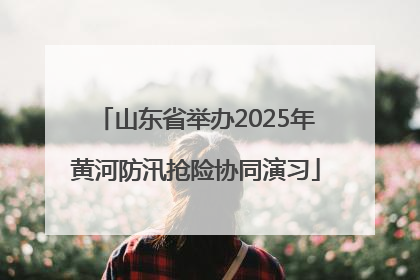 山东省举办2025年黄河防汛抢险协同演习