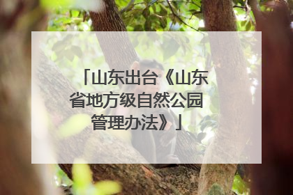 山东出台《山东省地方级自然公园管理办法》
