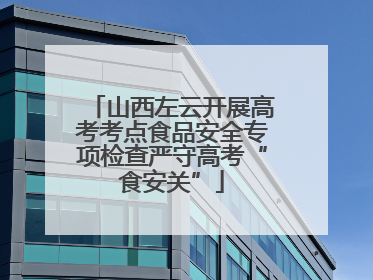 山西左云开展高考考点食品安全专项检查严守高考“食安关”
