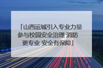 山西运城引入专业力量参与校园安全治理 消防更专业 安全有保障