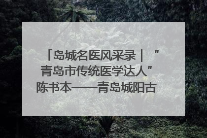 岛城名医风采录｜“青岛市传统医学达人”陈书本——青岛城阳古镇正骨医院骨伤科