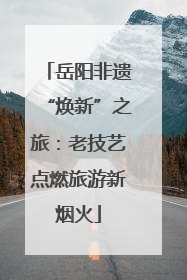 岳阳非遗“焕新”之旅：老技艺点燃旅游新烟火