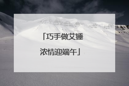 巧手做艾锤 浓情迎端午