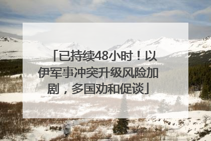 已持续48小时！以伊军事冲突升级风险加剧，多国劝和促谈