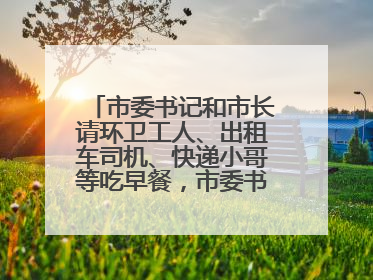 市委书记和市长请环卫工人、出租车司机、快递小哥等吃早餐，市委书记：坚决不作秀，不搞提前彩排