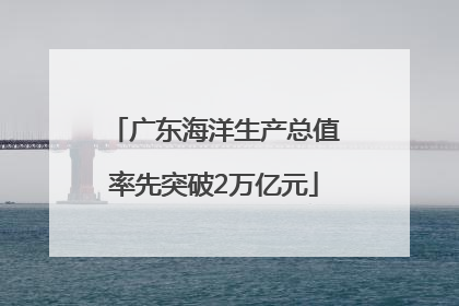 广东海洋生产总值率先突破2万亿元