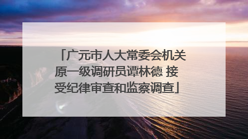 广元市人大常委会机关原一级调研员谭林德 接受纪律审查和监察调查