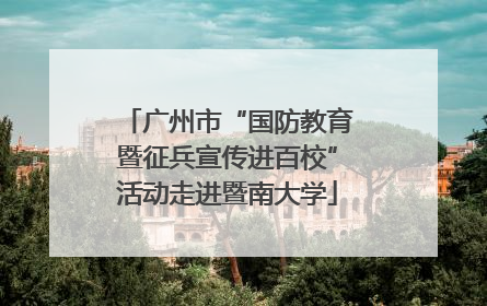 广州市“国防教育暨征兵宣传进百校”活动走进暨南大学
